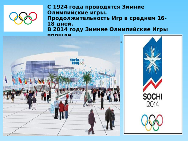 С 192 4 года проводятся Зимние Олимпийские игры. Продолжительность Игр в среднем 16-18 дней. В 2014 году Зимние Олимпийские Игры прошли в России, в городе Сочи. 
