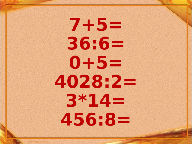 7+5= 36:6= 0+5= 4028:2= 3*14= 456:8=  