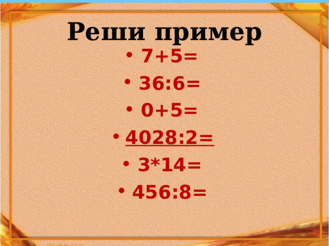 Реши пример 7+5= 36:6= 0+5= 4028:2= 3*14= 456:8=  