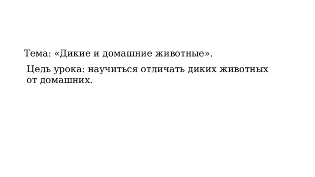 Тема: «Дикие и домашние животные». Цель урока: научиться отличать диких животных от домашних. 