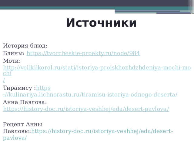  Источники История блюд: Блины: https:// tvorcheskie-proekty.ru/node/984 Моти: http://velikiikorol.ru/stati/istoriya-proiskhozhdzhdeniya-mochi-mochi / Тирамису : https ://kulinariya.lichnorastu.ru/tiramisu-istoriya-odnogo-deserta / Анна Павлова: https://history-doc.ru/istoriya-veshhej/eda/desert-pavlova / Рецепт Анны Павловы: https://history-doc.ru/istoriya-veshhej/eda/desert-pavlova/ 