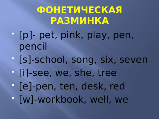ФОНЕТИЧЕСКАЯ РАЗМИНКА [p]- pet, pink, play, pen, pencil [s]-school, song, six, seven [i]-see, we, she, tree [e]-pen, ten, desk, red [w]-workbook, well, we 
