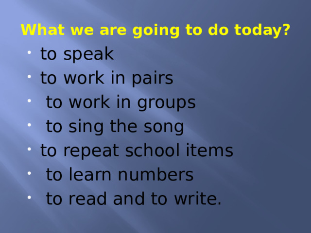 What we are going to do today? to speak to work in pairs  to work in groups  to sing the song to repeat school items  to learn numbers  to read and to write. 