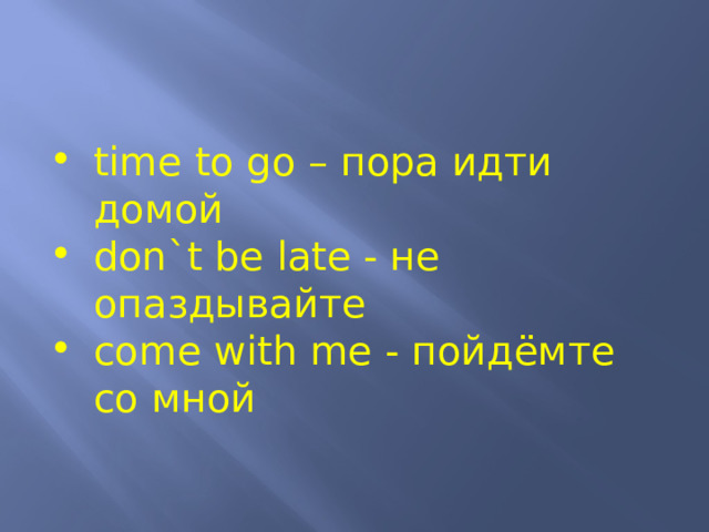 time to go – пора идти домой don`t be late - не опаздывайте come with me - пойдёмте со мной 