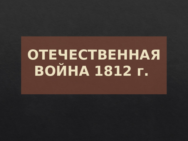 ОТЕЧЕСТВЕННАЯ ВОЙНА 1812 г.   