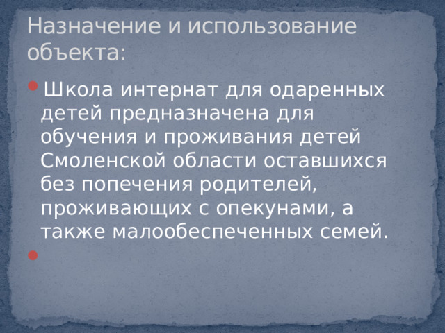 Назначение и использование объекта: Школа интернат для одаренных детей предназначена для обучения и проживания детей Смоленской области оставшихся без попечения родителей, проживающих с опекунами, а также малообеспеченных семей.   