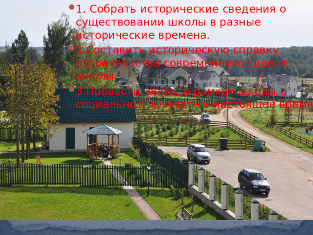 Задачи: 1. Собрать исторические сведения о существовании школы в разные исторические времена. 2.Составить историческую справку строительства современного здания школы. 3.Провести опрос в рамках школы о социальном климате в настоящее время . 