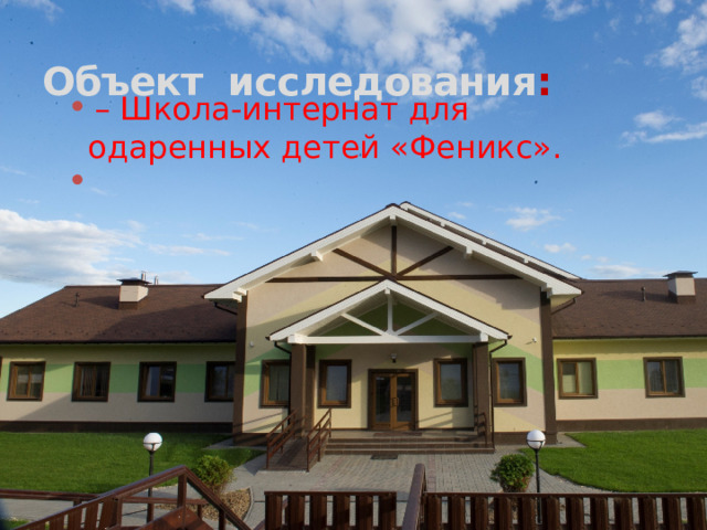 Объект исследования :  – Школа-интернат для одаренных детей «Феникс».   