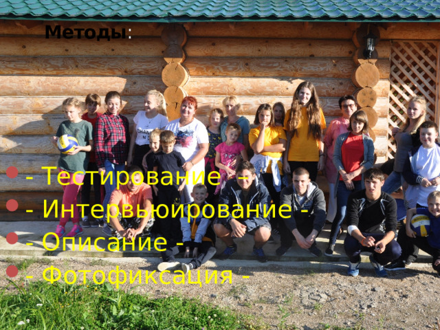 Методы : - Тестирование – - Интервьюирование - - Описание - - Фотофиксация - 