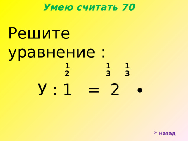 Умею считать 70 Решите уравнение :  У : 1 = 2 ∙ 1 1 1 2 3 3  Назад 