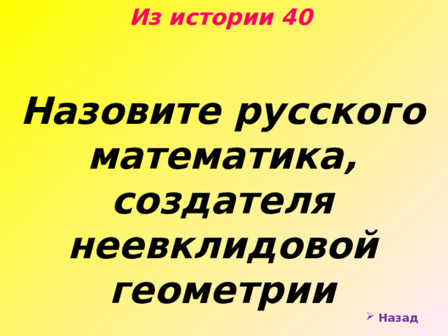 Из истории 40 Назовите русского математика, создателя неевклидовой геометрии  Назад 