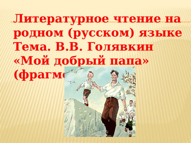 Литературное чтение на родном (русском) языке Тема. В.В. Голявкин «Мой добрый папа» (фрагмент) 