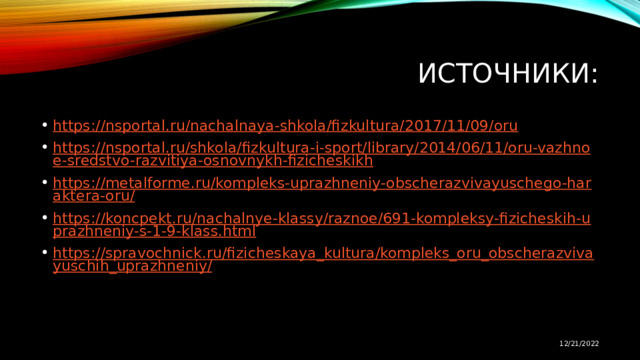 Источники: https://nsportal.ru/nachalnaya-shkola/fizkultura/2017/11/09/oru https://nsportal.ru/shkola/fizkultura-i-sport/library/2014/06/11/oru-vazhnoe-sredstvo-razvitiya-osnovnykh-fizicheskikh https://metalforme.ru/kompleks-uprazhneniy-obscherazvivayuschego-haraktera-oru/ https://koncpekt.ru/nachalnye-klassy/raznoe/691-kompleksy-fizicheskih-uprazhneniy-s-1-9-klass.html https://spravochnick.ru/fizicheskaya_kultura/kompleks_oru_obscherazvivayuschih_uprazhneniy/ 12/21/2022 