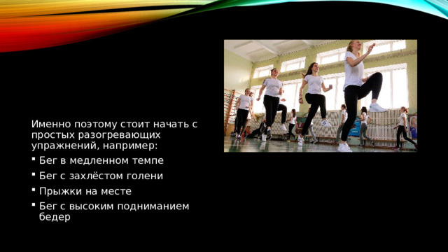 Именно поэтому стоит начать с простых разогревающих упражнений, например: Бег в медленном темпе Бег с захлёстом голени Прыжки на месте Бег с высоким подниманием бедер 