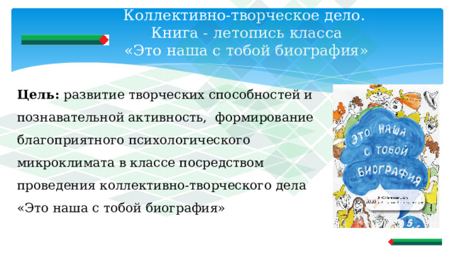 Коллективно-творческое дело.  Книга - летопись класса  «Это наша с тобой биография»   Цель: развитие творческих способностей и познавательной активность, формирование благоприятного психологического микроклимата в классе посредством проведения коллективно-творческого дела «Это наша с тобой биография» 