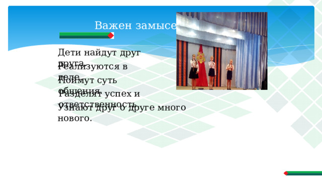 Важен замысел Дети найдут друг друга. Реализуются в деле. Поймут суть общения. Разделят успех и ответственность. Узнают друг о друге много нового. 