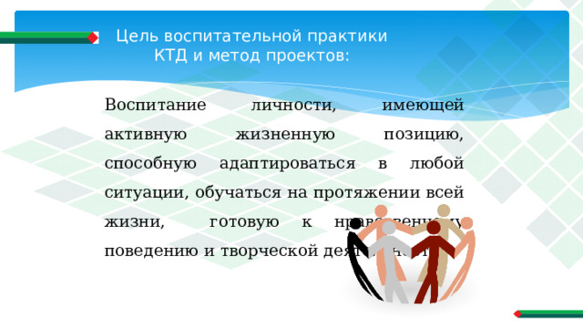 Цель воспитательной практики КТД и метод проектов: Воспитание личности, имеющей активную жизненную позицию, способную адаптироваться в любой ситуации, обучаться на протяжении всей жизни, готовую к нравственному поведению и творческой деятельности. 