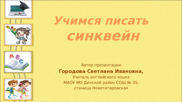 Учимся писать синквейн Автор презентации Городова Светлана Ивановна, Учитель английского языка МАОУ МО Динской район СОШ № 35, станица Новотитаровская 