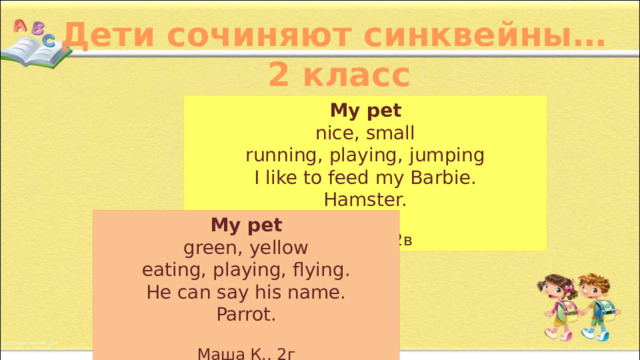 Дети сочиняют синквейны… 2 класс My pet nice, small running, playing, jumping I like to feed my Barbie. Hamster.  Лера Д., 2в My pet green, yellow eating, playing, flying. He can say his name. Parrot.  Маша К., 2г 