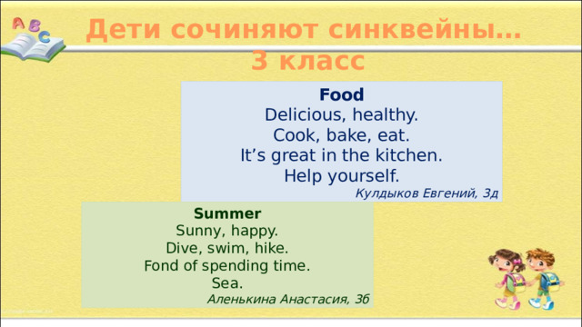 Дети сочиняют синквейны… 3 класс Food Delicious, healthy. Cook, bake, eat. It’s great in the kitchen. Help yourself. Кулдыков Евгений, 3д Summer Sunny, happy. Dive, swim, hike. Fond of spending time. Sea. Аленькина Анастасия, 3б 