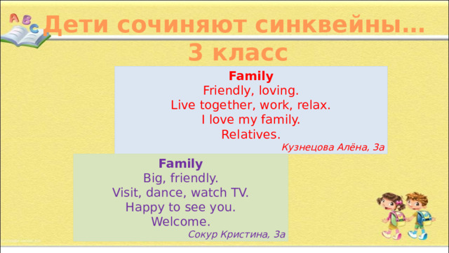 Дети сочиняют синквейны… 3 класс Family Friendly, loving. Live together, work, relax. I love my family. Relatives. Кузнецова Алёна, 3а Family Big, friendly. Visit, dance, watch TV. Happy to see you. Welcome. Сокур Кристина, 3а 