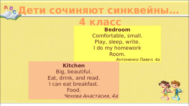 Дети сочиняют синквейны… 4 класс Bedroom Comfortable, small. Play, sleep, write. I do my homework Room. Антоненко Павел, 4а Kitchen Big, beautiful. Eat, drink, and read. I can eat breakfast. Food. Чехова Анастасия, 4а 