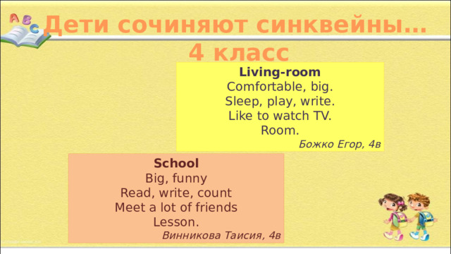 Дети сочиняют синквейны… 4 класс Living-room Comfortable, big. Sleep, play, write. Like to watch TV. Room. Божко Егор, 4в School Big, funny Read, write, count Meet a lot of friends Lesson. Винникова Таисия, 4в 