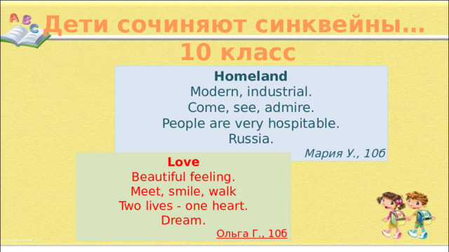 Дети сочиняют синквейны… 10 класс Homeland Modern, industrial. Come, see, admire. People are very hospitable. Russia. Мария У., 10б Love Beautiful feeling. Meet, smile, walk Two lives - one heart. Dream. Ольга Г., 10б 