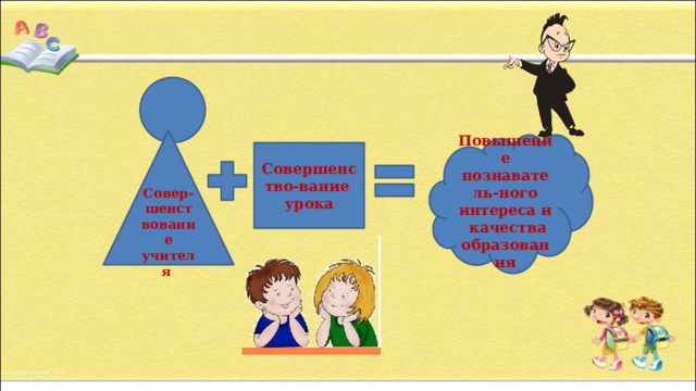 Совер-шенствование учителя Повышение познаватель-ного интереса и качества образования Совершенство-вание урока 