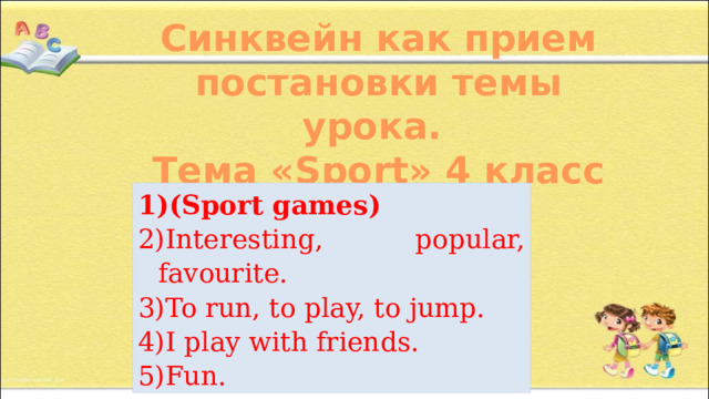 Синквейн как прием постановки темы урока. Тема «Sport» 4 класс (Sport games) Interesting, popular, favourite. To run, to play, to jump. I play with friends. Fun. 