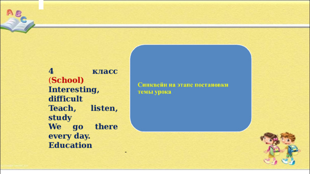        4 класс ( School) Interesting, difficult Teach, listen, study We go there every day. Education    - 