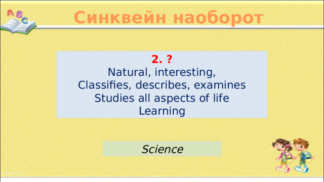 Синквейн наоборот 2. ? Natural, interesting, Classifies, describes, examines Studies all aspects of life Learning Science 