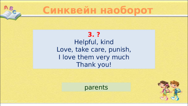 Синквейн наоборот 3. ? Helpful, kind Love, take care, punish, I love them very much Thank you! parents 