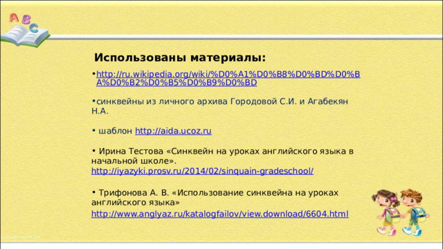 Использованы материалы: http://ru.wikipedia.org/wiki/%D0%A1%D0%B8%D0%BD%D0%BA%D0%B2%D0%B5%D0%B9%D0%BD синквейны из личного архива Городовой С.И. и Агабекян Н.А.  шаблон http://aida.ucoz.ru  Ирина Тестова «Синквейн на уроках английского языка в начальной школе». http://iyazyki.prosv.ru/2014/02/sinquain-gradeschool/   Трифонова А. В. «Использование синквейна на уроках английского языка» http://www.anglyaz.ru/katalogfailov/view.download/6604.html 