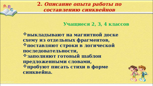 2. Описание опыта работы по составлению синквейнов  Учащиеся 2, 3, 4 классов  выкладывают на магнитной доске схему из отдельных фрагментов, поставляют строки в логической последовательности, заполняют готовый шаблон предложенными словами, пробуют писать стихи в форме синквейна. 