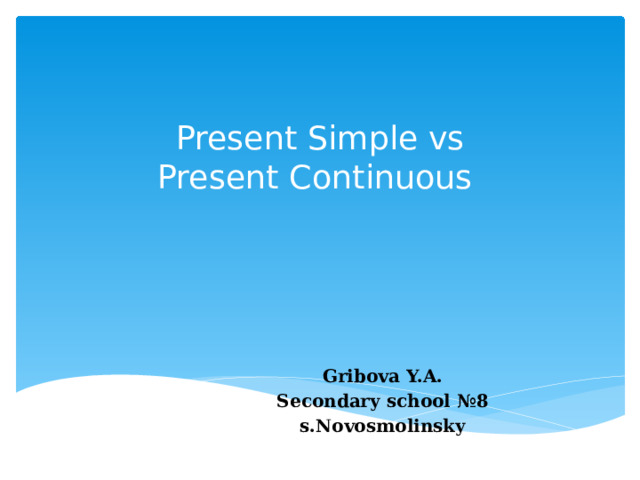 Present Simple vs  Present Continuous   Gribova Y.A. Secondary school №8 s.Novosmolinsky 