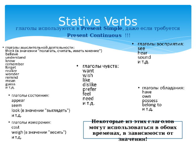 Stative Verbs глаголы используются в  Present Simple , даже если требуется   Present Continuous !!! Некоторые из этих глаголов могут использоваться в обоих временах, в зависимости от значения! 
