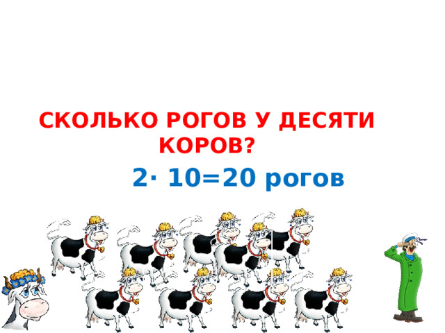 СКОЛЬКО РОГОВ У ДЕСЯТИ КОРОВ? 2∙ 10=20 рогов 