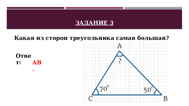 Задание 3 Какая из сторон треугольника самая большая? Ответ:  АВ. 
