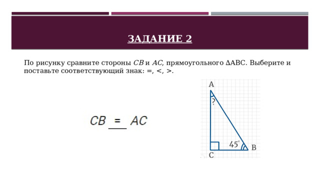 Задание 2 По рисунку сравните стороны  СВ  и  АС , прямоугольного ∆АВС. Выберите и поставьте соответствующий знак: =, . 