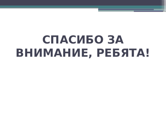 СПАСИБО ЗА ВНИМАНИЕ, РЕБЯТА! 