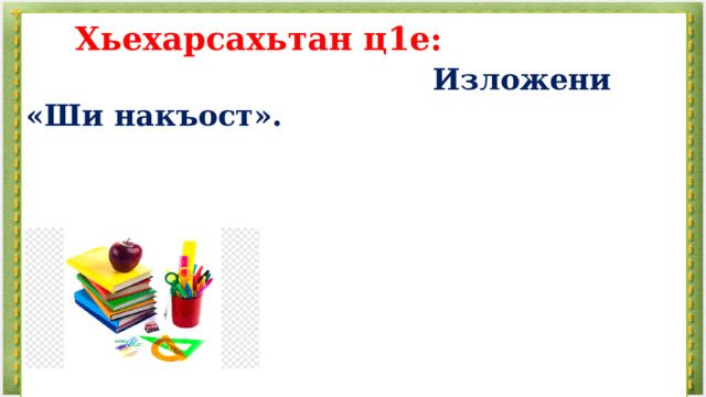    Хьехарсахьтан ц1е:   Изложени «Ши накъост».        