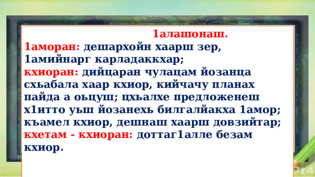  1алашонаш. 1аморан:  дешархойн хаарш зер, 1амийнарг карладаккхар; кхиоран:  дийцаран чулацам йозанца схьабала хаар кхиор, кийчачу планах пайда а оьцуш; цхьалхе предложенеш х1итто уьш йозанехь билгалйакха 1амор; къамел кхиор, дешнаш хаарш довзийтар; кхетам - кхиоран: доттаг1алле безам кхиор.   