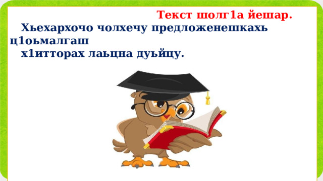  Текст шолг1а йешар.  Хьехархочо чолхечу предложенешкахь ц1оьмалгаш  х1итторах лаьцна дуьйцу.             