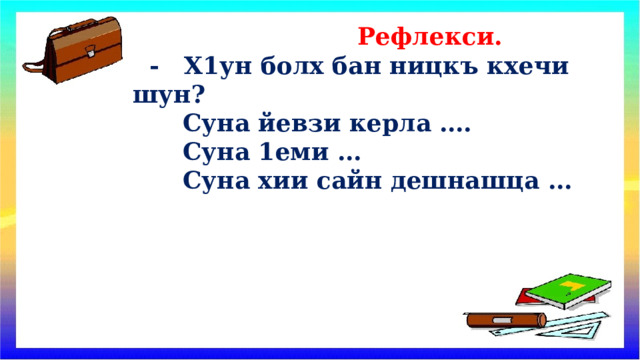  Рефлекси.  - Х1ун болх бан ницкъ кхечи шун?  Суна йевзи керла ….  Суна 1еми …  Суна хии сайн дешнашца … 