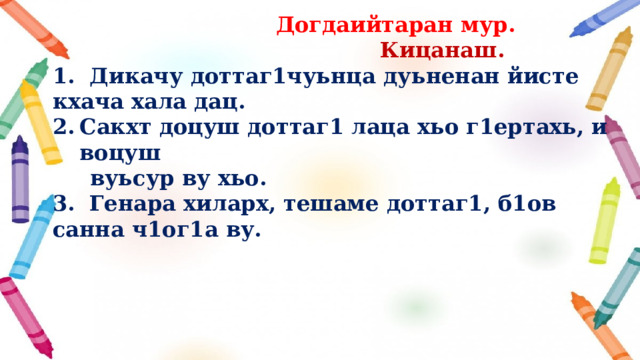  Догдаийтаран мур.  Кицанаш. 1. Дикачу доттаг1чуьнца дуьненан йисте кхача хала дац. Сакхт доцуш доттаг1 лаца хьо г1ертахь, и воцуш  вуьсур ву хьо. 3. Генара хиларх, тешаме доттаг1, б1ов санна ч1ог1а ву.  