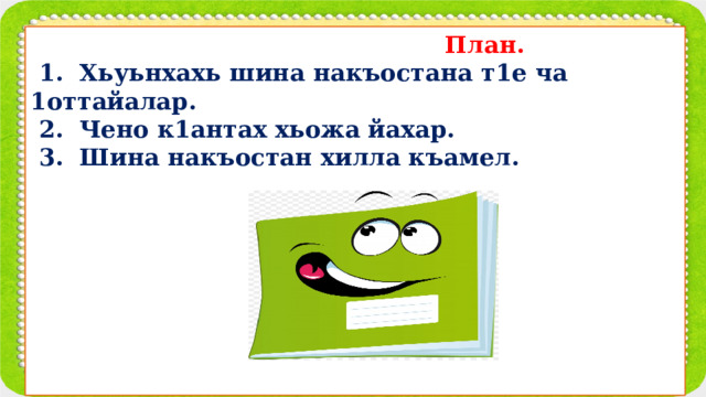  План.  1. Хьуьнхахь шина накъостана т1е ча 1оттайалар.  2. Чено к1антах хьожа йахар.  3. Шина накъостан хилла къамел.          