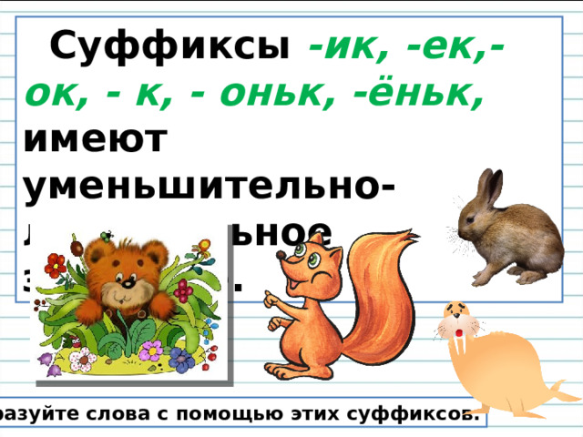  Суффиксы -ик, -ек,- ок, - к, - оньк, -ёньк, имеют уменьшительно-ласкательное значение. Образуйте слова с помощью этих суффиксов. 