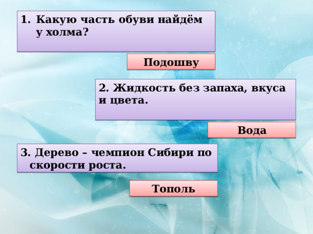 Какую часть обуви найдём у холма?  Подошву 2. Жидкость без запаха, вкуса и цвета.  Вода 3. Дерево – чемпион Сибири по скорости роста. Тополь 