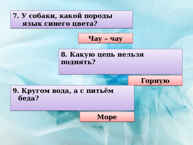 7. У собаки, какой породы язык синего цвета? Чау – чау 8. Какую цепь нельзя поднять?  Горную 9. Кругом вода, а с питьём беда?  Море 